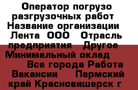 Оператор погрузо-разгрузочных работ › Название организации ­ Лента, ООО › Отрасль предприятия ­ Другое › Минимальный оклад ­ 29 000 - Все города Работа » Вакансии   . Пермский край,Красновишерск г.